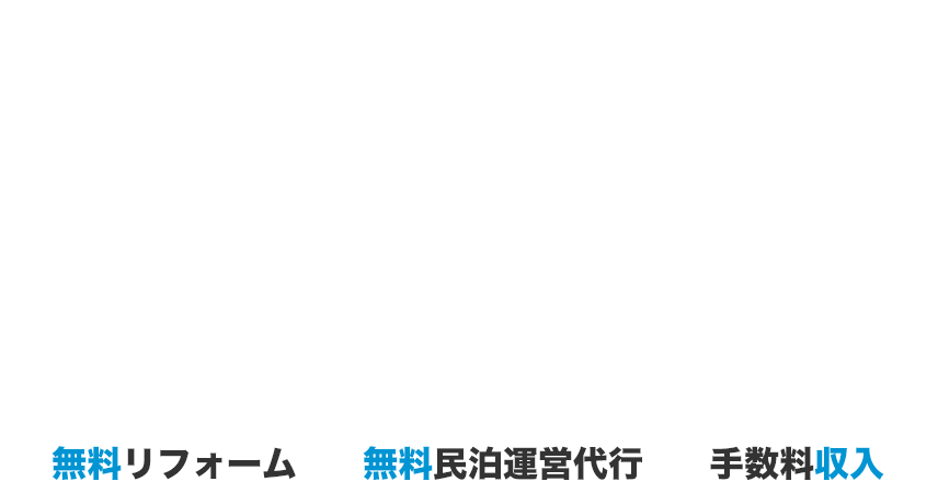 初期投資ゼロで安定した収益を得る 空き家を無料でリフォーム＆民泊代行 毎月“安定収入”×“費用ゼロ”で資産活用 無料リフォーム 無料民泊運営代行 手数料収入
